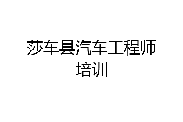 莎车县汽车工程师培训