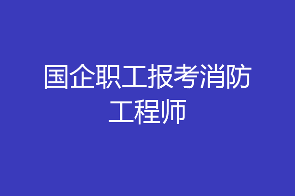国企职工报考消防工程师