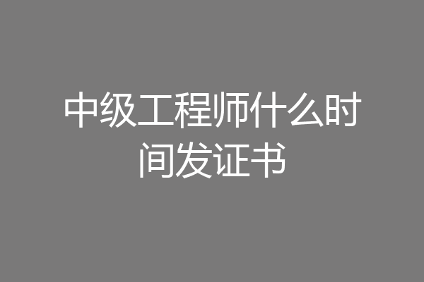 中级工程师什么时间发证书