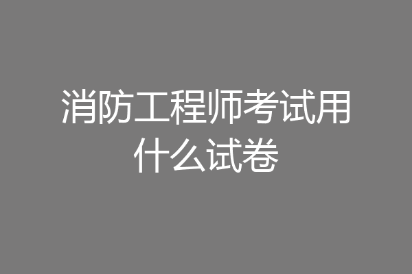 消防工程师考试用什么试卷