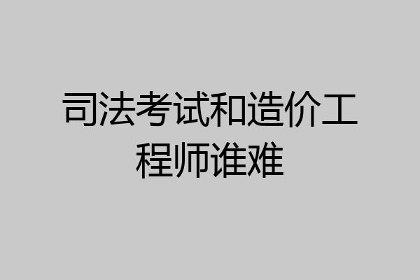 司法考试和造价工程师谁难