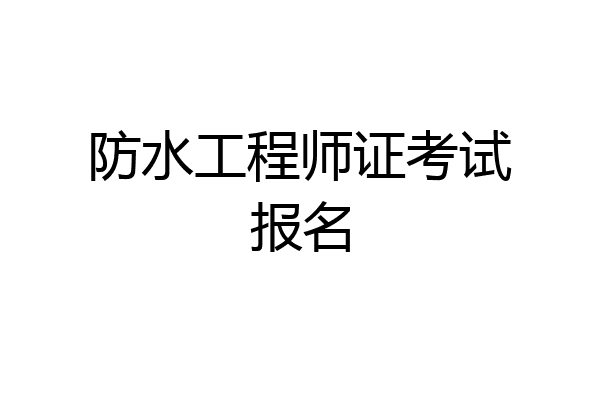 防水工程师证考试报名