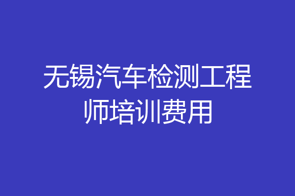 无锡汽车检测工程师培训费用