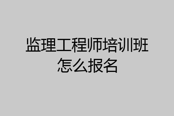 监理工程师培训班怎么报名