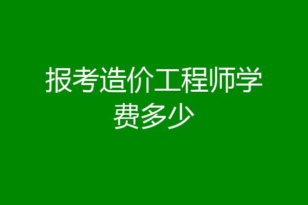 报考造价工程师学费多少