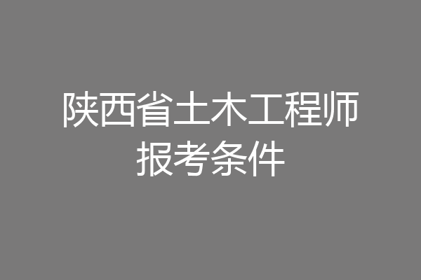 陕西省土木工程师报考条件