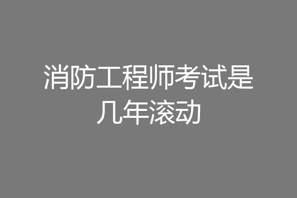 消防工程师考试是几年滚动