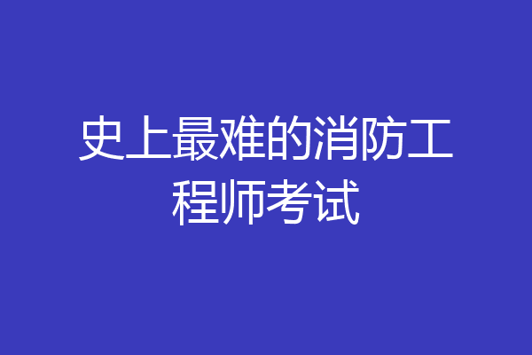 史上最难的消防工程师考试