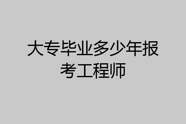 大专毕业多少年报考工程师