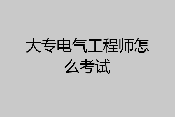大专电气工程师怎么考试