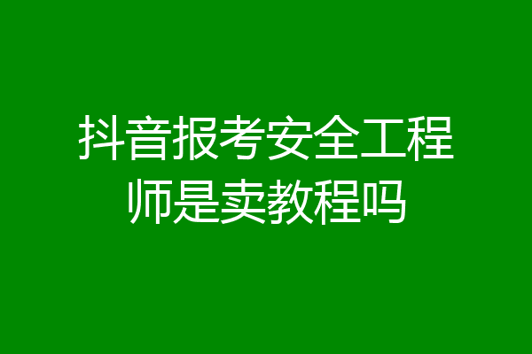 抖音报考安全工程师是卖教程吗