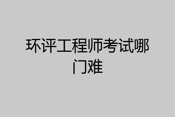 环评工程师考试哪门难