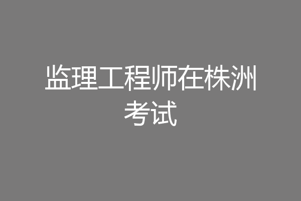 监理工程师在株洲考试