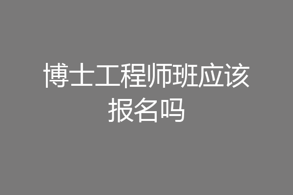 博士工程师班应该报名吗