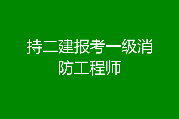 持二建报考一级消防工程师