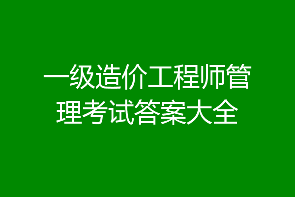 一级造价工程师管理考试答案大全
