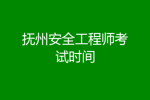 抚州安全工程师考试时间