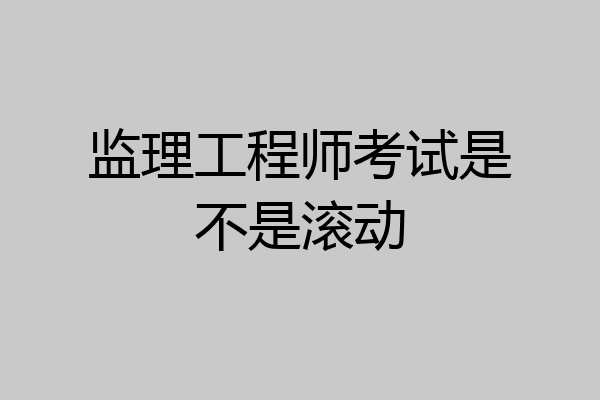 监理工程师考试是不是滚动