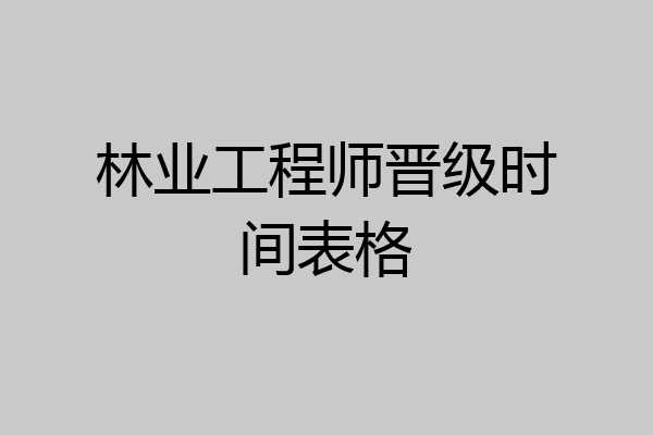林业工程师晋级时间表格