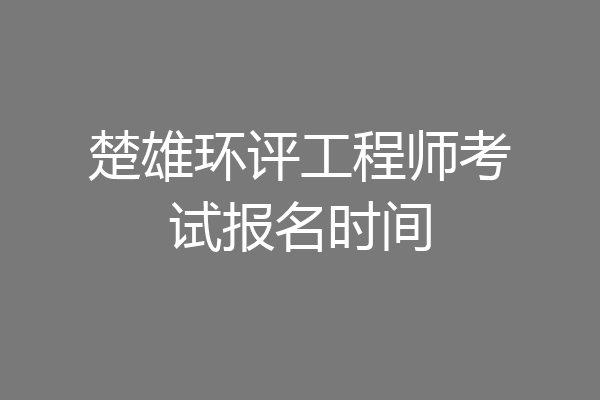 楚雄环评工程师考试报名时间