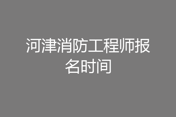 河津消防工程师报名时间