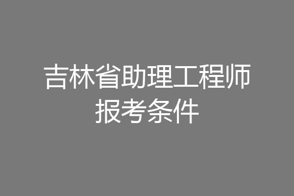 吉林省助理工程师报考条件