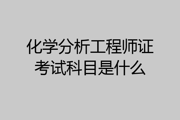 化学分析工程师证考试科目是什么