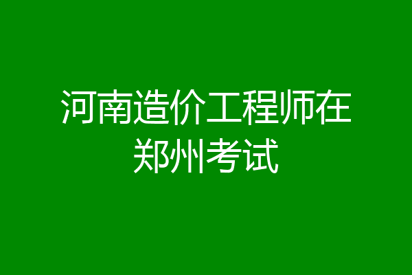 河南造价工程师在郑州考试