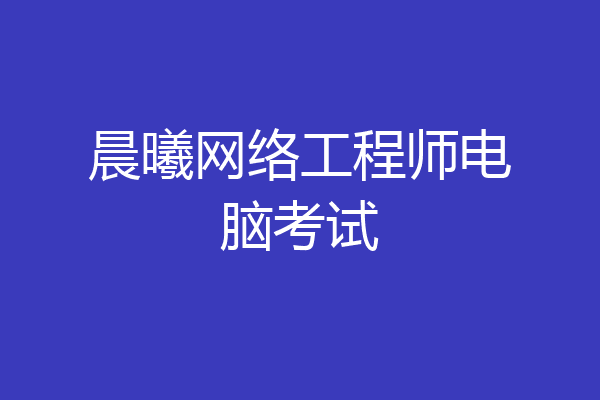 晨曦网络工程师电脑考试