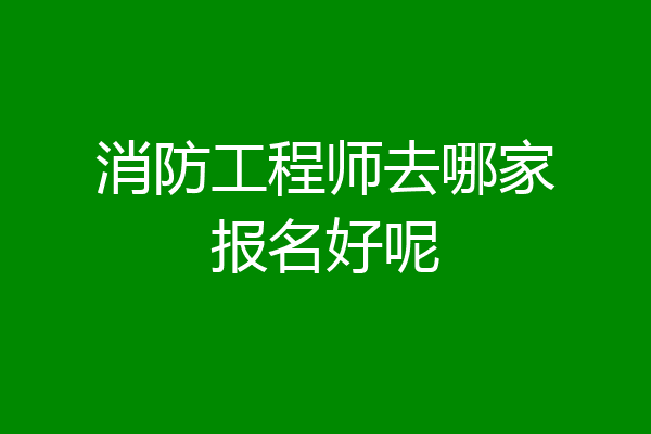 消防工程师去哪家报名好呢