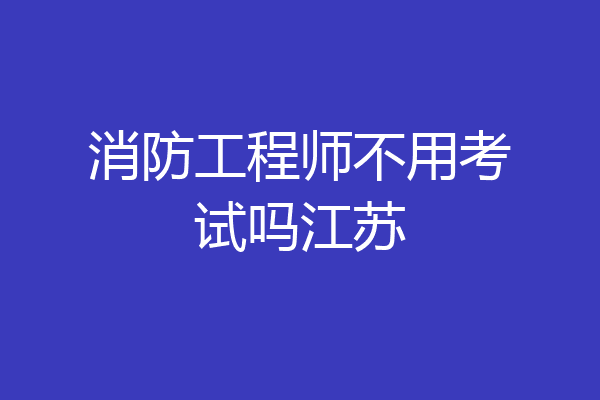 消防工程师不用考试吗江苏