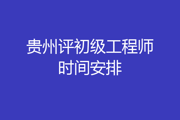 贵州评初级工程师时间安排