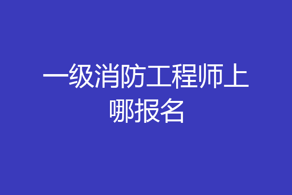 一级消防工程师上哪报名