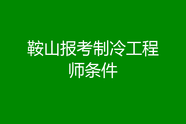 鞍山报考制冷工程师条件