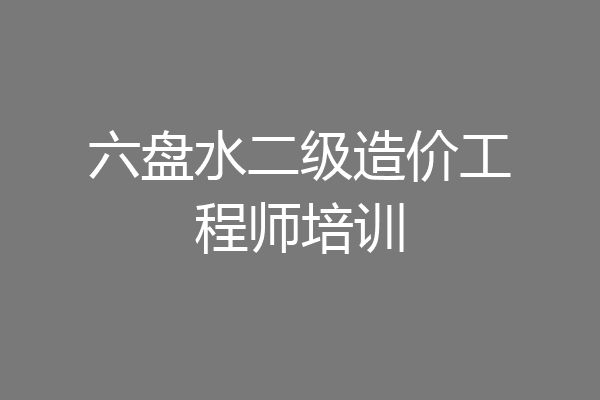 六盘水二级造价工程师培训