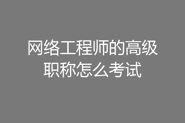 网络工程师的高级职称怎么考试