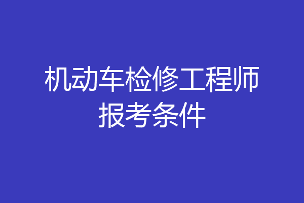 机动车检修工程师报考条件