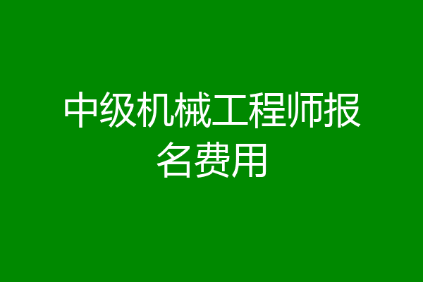 中级机械工程师报名费用
