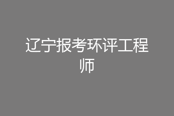 辽宁报考环评工程师