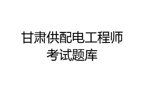 甘肃供配电工程师考试题库