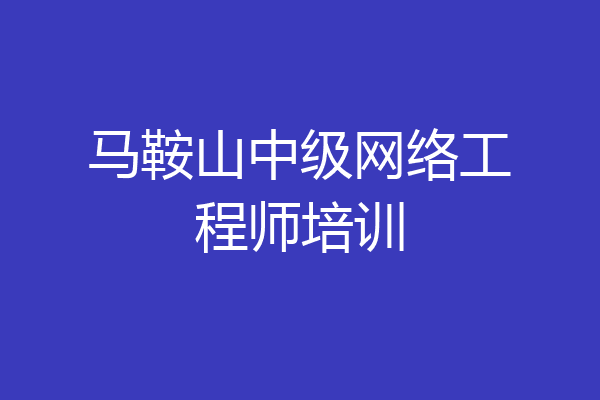 马鞍山中级网络工程师培训
