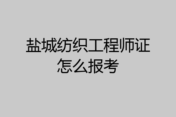 盐城纺织工程师证怎么报考