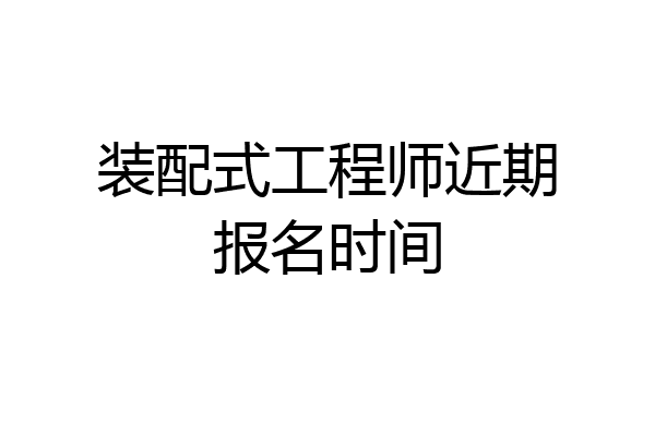 装配式工程师近期报名时间