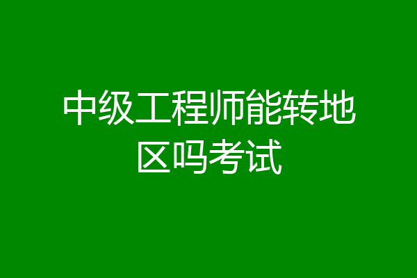 中级工程师能转地区吗考试