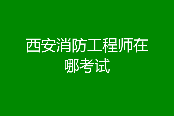 西安消防工程师在哪考试