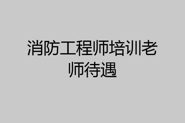 消防工程师培训老师待遇