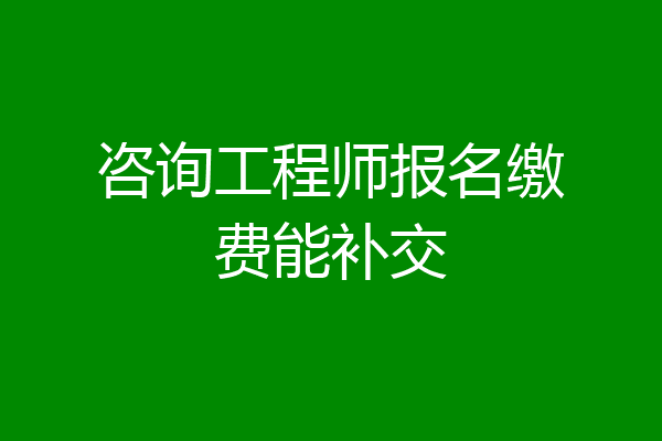 咨询工程师报名缴费能补交