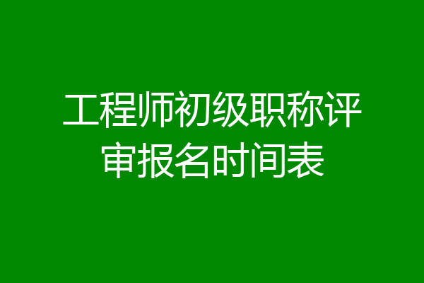 工程师初级职称评审报名时间表