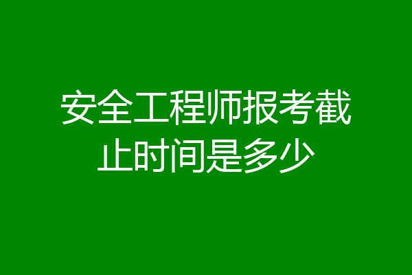 安全工程师报考截止时间是多少