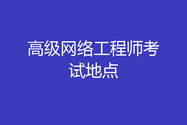 高级网络工程师考试地点